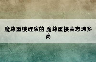 魔尊重楼谁演的 魔尊重楼黄志玮多高